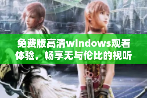 免费版高清windows观看体验，畅享无与伦比的视听盛宴