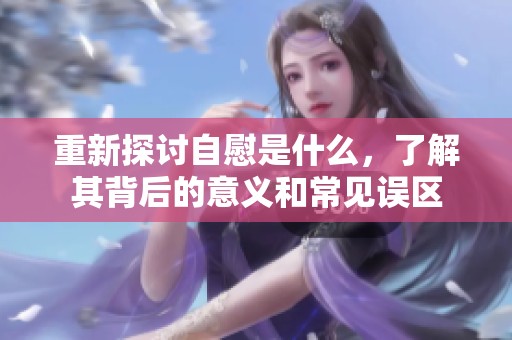 重新探讨自慰是什么，了解其背后的意义和常见误区
