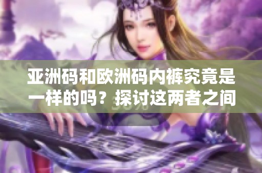 亚洲码和欧洲码内裤究竟是一样的吗？探讨这两者之间的关系和差异。