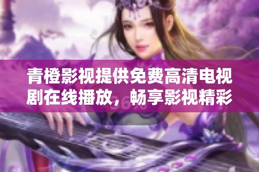 青橙影视提供免费高清电视剧在线播放，畅享影视精彩内容尽在这里