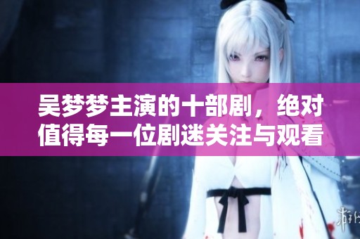 吴梦梦主演的十部剧，绝对值得每一位剧迷关注与观看
