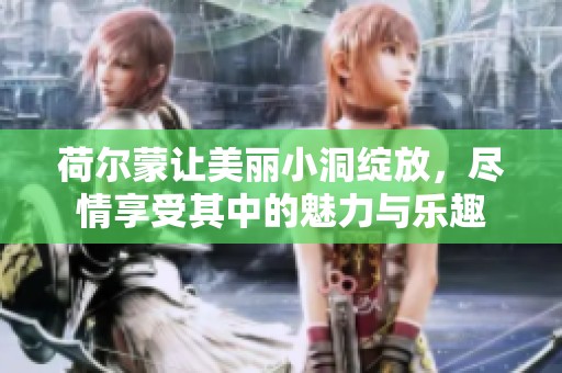 荷尔蒙让美丽小洞绽放，尽情享受其中的魅力与乐趣