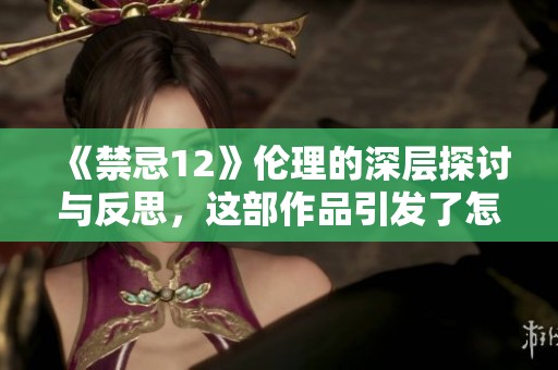 《禁忌12》伦理的深层探讨与反思，这部作品引发了怎样的思考呢