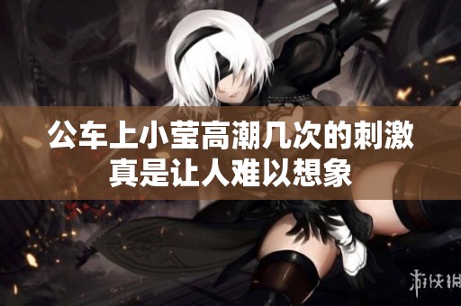公车上小莹高潮几次的刺激真是让人难以想象