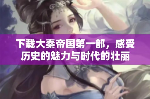 下载大秦帝国第一部，感受历史的魅力与时代的壮丽