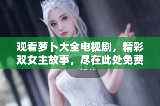 观看萝卜大全电视剧，精彩双女主故事，尽在此处免费观看！