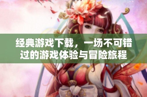 经典游戏下载，一场不可错过的游戏体验与冒险旅程