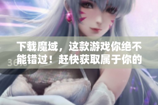 下载魔域，这款游戏你绝不能错过！赶快获取属于你的精彩体验！