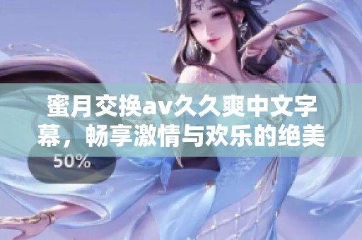 蜜月交换****爽中文字幕，畅享激情与欢乐的绝美体验