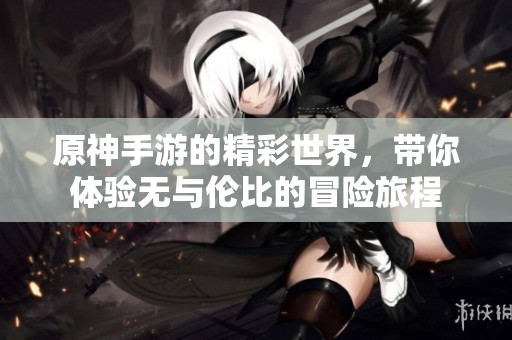 原神手游的精彩世界，带你体验无与伦比的冒险旅程