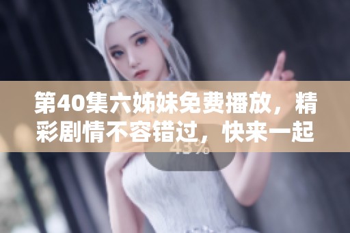 第40集六姊妹免费播放，精彩剧情不容错过，快来一起观看吧！