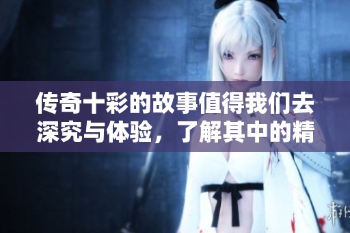 传奇十彩的故事值得我们去深究与体验，了解其中的精彩与魅力