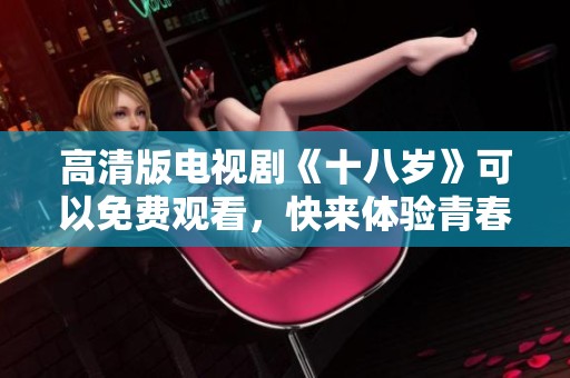 高清版电视剧《十八岁》可以免费观看，快来体验青春的故事吧