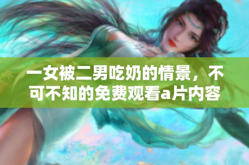 一女被二男吃奶的情景，不可不知的免费观看**内容