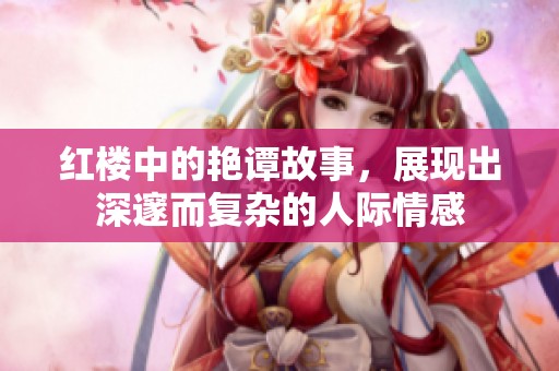 红楼中的艳谭故事，展现出深邃而复杂的人际情感