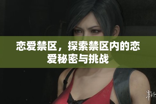 恋爱禁区，探索禁区内的恋爱秘密与挑战