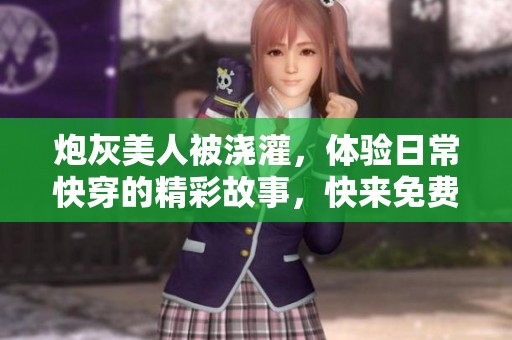 炮灰美人被浇灌，体验日常快穿的精彩故事，快来免费阅读吧