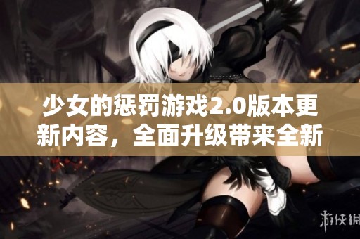 少女的惩罚游戏2.0版本更新内容，全面升级带来全新体验与玩法！