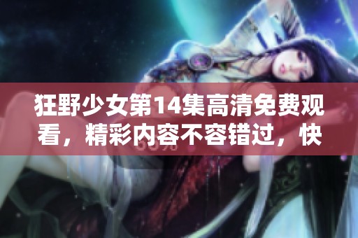 狂野少女第14集高清免费观看，精彩内容不容错过，快来观看吧！