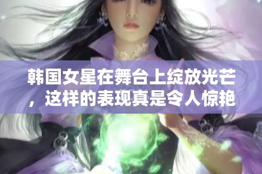 韩国女星在舞台上绽放光芒，这样的表现真是令人惊艳不已