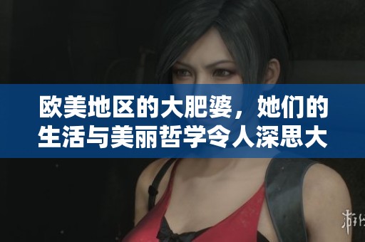 欧美地区的大肥婆，她们的生活与美丽哲学令人深思大肥bbbbb。