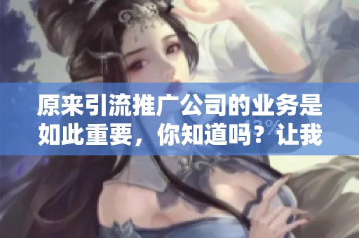 原来引流推广公司的业务是如此重要，你知道吗？让我们一起深入了解一下引流和推广！
