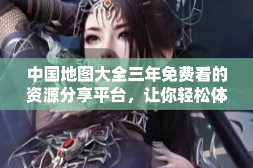 中国地图大全三年免费看的资源分享平台，让你轻松体验各类精彩内容