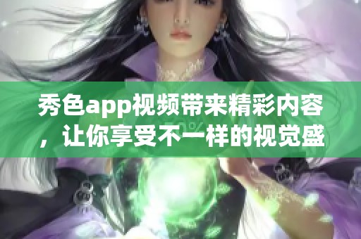 秀色app视频带来精彩内容，让你享受不一样的视觉盛宴与体验。