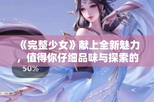 《完整少女》献上全新魅力，值得你仔细品味与探索的故事