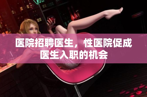 医院招聘医生，性医院促成医生入职的机会