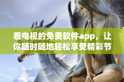 看电视的免费软件app，让你随时随地轻松享受精彩节目