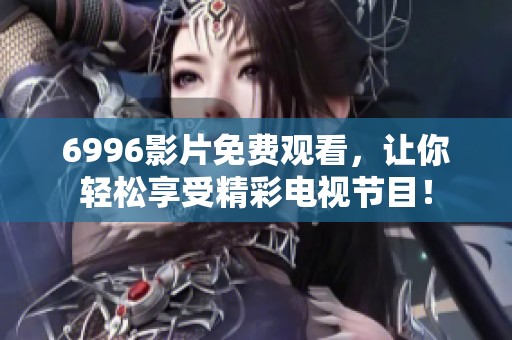 6996影片免费观看，让你轻松享受精彩电视节目！