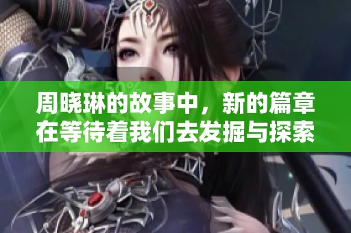 周晓琳的故事中，新的篇章在等待着我们去发掘与探索