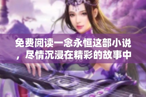免费阅读一念永恒这部小说，尽情沉浸在精彩的故事中！