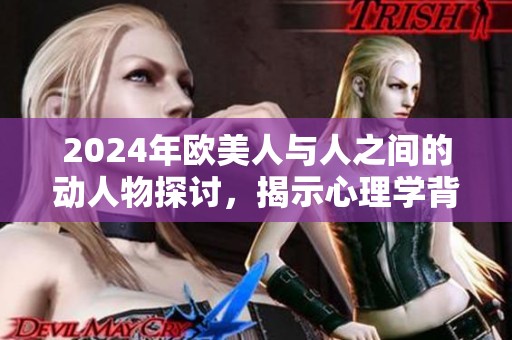2024年欧美人与人之间的动人物探讨，揭示心理学背后的奥秘