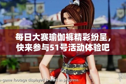 每日大赛瑜伽裤精彩纷呈，快来参与51号活动体验吧