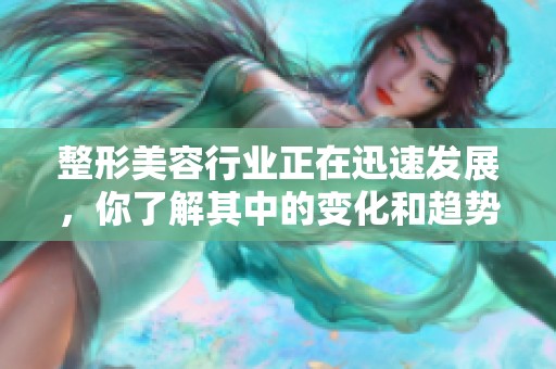 整形美容行业正在迅速发展，你了解其中的变化和趋势吗