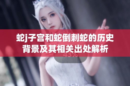 蛇j子宫和蛇倒刺蛇的历史背景及其相关出处解析