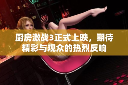 厨房激战3正式上映，期待精彩与观众的热烈反响