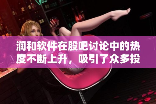 润和软件在股吧讨论中的热度不断上升，吸引了众多投资者的目光