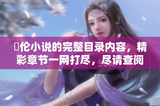舏伦小说的完整目录内容，精彩章节一网打尽，尽请查阅！