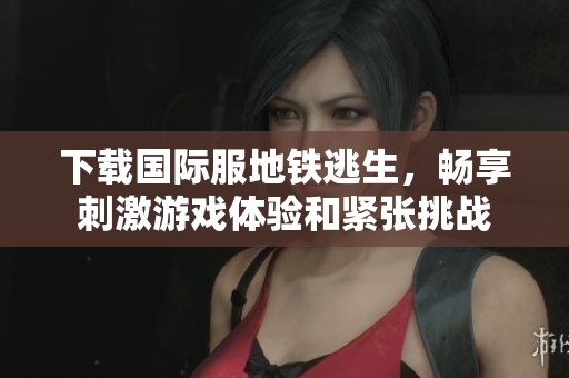 下载国际服地铁逃生，畅享刺激游戏体验和紧张挑战