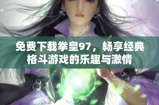 免费下载拳皇97，畅享经典格斗游戏的乐趣与激情