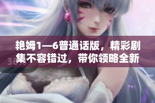艳姆1—6普通话版，精彩剧集不容错过，带你领略全新故事！