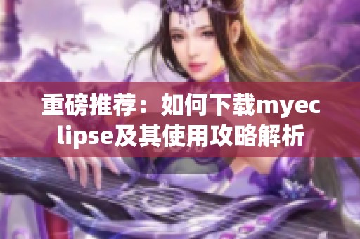 重磅推荐：如何下载myeclipse及其使用攻略解析
