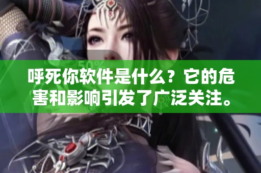 呼死你软件是什么？它的危害和影响引发了广泛关注。