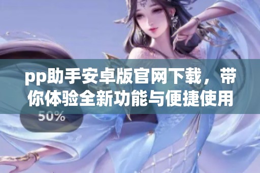 pp助手安卓版官网下载，带你体验全新功能与便捷使用方式