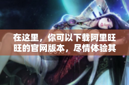 在这里，你可以下载阿里旺旺的官网版本，尽情体验其丰富的功能和服务。