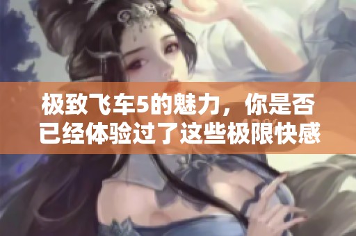 极致飞车5的魅力，你是否已经体验过了这些极限快感？