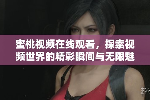 蜜桃视频在线观看，探索视频世界的精彩瞬间与无限魅力